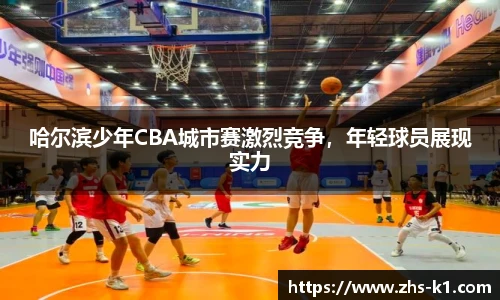 哈尔滨少年CBA城市赛激烈竞争,年轻球员展现实力