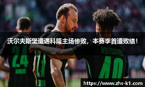 沃尔夫斯堡遭遇科隆主场惨败,本赛季首遭败绩!