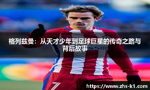 格列兹曼:从天才少年到足球巨星的传奇之路与背后故事