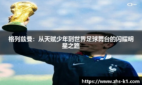 格列兹曼:从天赋少年到世界足球舞台的闪耀明星之路